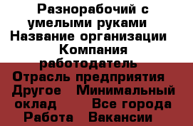 Разнорабочий с умелыми руками › Название организации ­ Компания-работодатель › Отрасль предприятия ­ Другое › Минимальный оклад ­ 1 - Все города Работа » Вакансии   